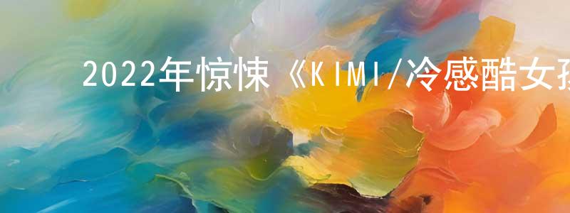 ﻿蔡海琳的网络影视资源,﻿2022年惊悚《KIMI/冷感酷女孩》BD中英双字迅雷下载_电影天堂